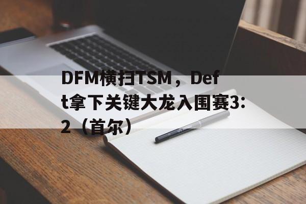 DFM横扫TSM，Deft拿下关键大龙入围赛3:2（首尔）